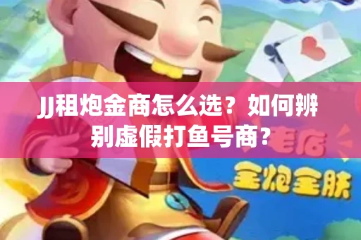 JJ租炮金商怎么选？如何辨别虚假打鱼号商？